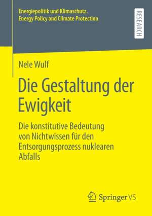 Die Gestaltung der Ewigkeit: Die konstitutive Bedeutung von Nichtwissen für den Entsorgungsprozess nuklearen Abfalls de Nele Wulf