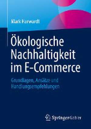 Ökologische Nachhaltigkeit im E-Commerce: Grundlagen, Ansätze und Handlungsempfehlungen de Mark Harwardt