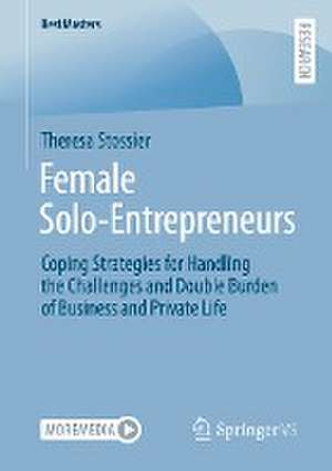 Female Solo-Entrepreneurs: Coping Strategies for Handling the Challenges and Double Burden of Business and Private Life de Theresa Stossier