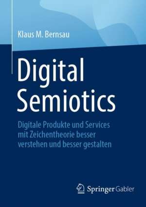 Digital Semiotics: Digitale Produkte und Services mit Zeichentheorie besser verstehen und besser gestalten de Klaus M. Bernsau