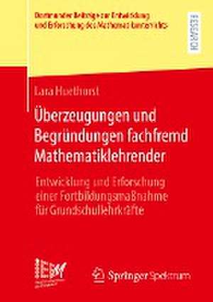 Überzeugungen und Begründungen fachfremd Mathematiklehrender: Entwicklung und Erforschung einer Fortbildungsmaßnahme für Grundschullehrkräfte de Lara Huethorst