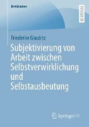 Subjektivierung von Arbeit zwischen Selbstverwirklichung und Selbstausbeutung de Friederike Glaubitz