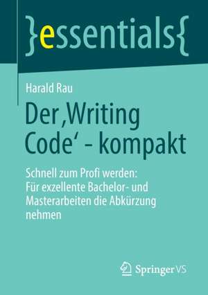 Der ‚Writing Code’ - kompakt: Schnell zum Profi werden: Für exzellente Bachelor- und Masterarbeiten die Abkürzung nehmen de Harald Rau