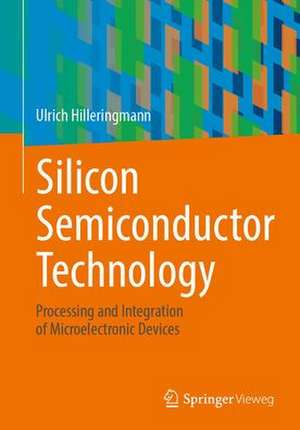 Silicon Semiconductor Technology: Processing and Integration of Microelectronic Devices de Ulrich Hilleringmann