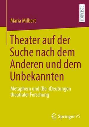 Theater auf der Suche nach dem Anderen und dem Unbekannten: Metaphern und (Be-)Deutungen theatraler Forschung de Maria Milbert