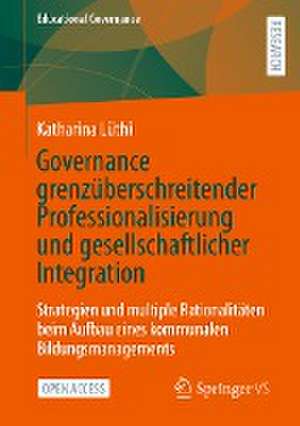 Governance grenzüberschreitender Professionalisierung und gesellschaftlicher Integration: Strategien und multiple Rationalitäten beim Aufbau eines kommunalen Bildungsmanagements de Katharina Lüthi