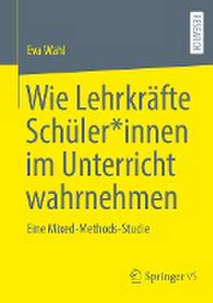 Wie Lehrkräfte Schüler*innen im Unterricht wahrnehmen: Eine Mixed-Methods-Studie de Eva Wahl