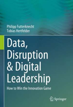 Data, Disruption & Digital Leadership: How to Win the Innovation Game de Philipp Futterknecht