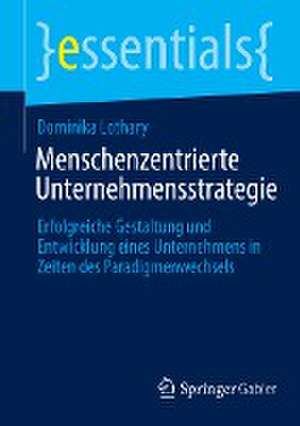 Menschenzentrierte Unternehmensstrategie: Erfolgreiche Gestaltung und Entwicklung eines Unternehmens in Zeiten des Paradigmenwechsels de Dominika Lothary