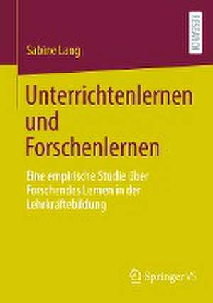 Unterrichtenlernen und Forschenlernen: Eine empirische Studie über Forschendes Lernen in der Lehrkräftebildung de Sabine Lang