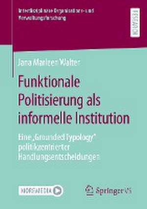 Funktionale Politisierung als informelle Institution: Eine „Grounded Typology“ politikzentrierter Handlungsentscheidungen de Jana Marleen Walter