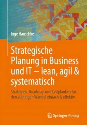 Strategische Planung in Business und IT – lean, agil & systematisch: Strategien, Roadmap und Leitplanken für den ständigen Wandel einfach & effektiv de Inge Hanschke