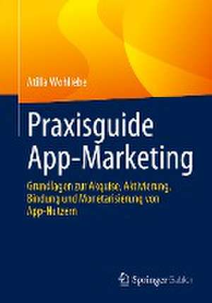 Praxisguide App-Marketing: Grundlagen zur Akquise, Aktivierung, Bindung und Monetarisierung von App-Nutzern de Atilla Wohllebe