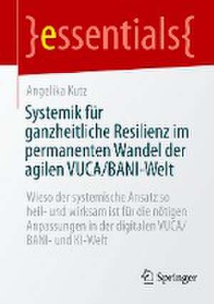 Systemik für ganzheitliche Resilienz im permanenten Wandel der agilen VUCA/BANI-Welt: Wieso der systemische Ansatz so heil- und wirksam ist für die nötigen Anpassungen in der digitalen VUCA/BANI- und KI-Welt de Angelika Kutz