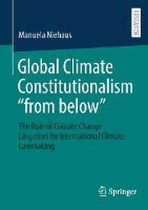 Global Climate Constitutionalism “from below”: The Role of Climate Change Litigation for International Climate Lawmaking de Manuela Niehaus