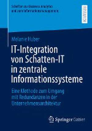 IT-Integration von Schatten-IT in zentrale Informationssysteme: Eine Methode zum Umgang mit Redundanzen in der Unternehmensarchitektur de Melanie Huber