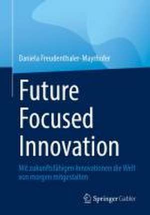 Future Focused Innovation : Mit zukunftsfähigen Innovationen die Welt von morgen mitgestalten de Daniela Freudenthaler-Mayrhofer