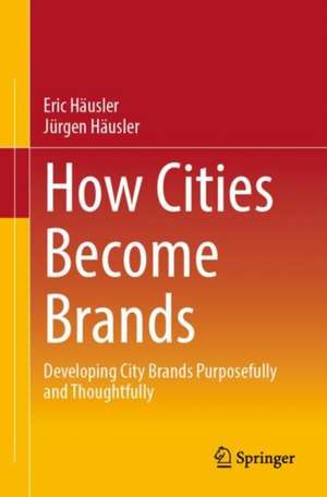 How Cities Become Brands: Developing City Brands Purposefully and Thoughtfully de Eric Häusler