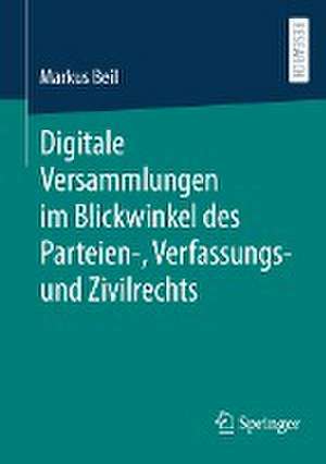 Digitale Versammlungen im Blickwinkel des Parteien-, Verfassungs- und Zivilrechts de Markus Beil