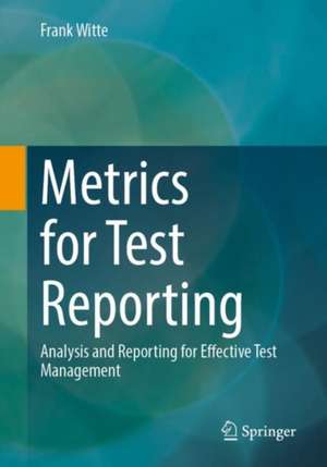 Metrics for Test Reporting: Analysis and Reporting for Effective Test Management de Frank Witte