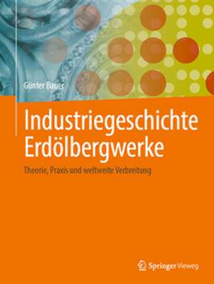 Industriegeschichte Erdölbergwerke: Theorie, Praxis und weltweite Verbreitung de Günter Bauer