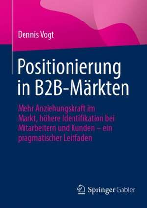 Positionierung in B2B-Märkten: Mehr Anziehungskraft im Markt, höhere Identifikation bei Mitarbeitern und Kunden – ein pragmatischer Leitfaden de Dennis Vogt