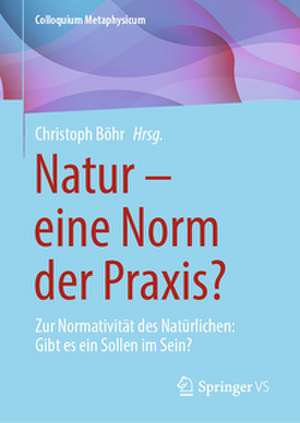 Natur – eine Norm der Praxis?: Zur Normativität des Natürlichen: Gibt es ein Sollen im Sein? de Christoph Böhr