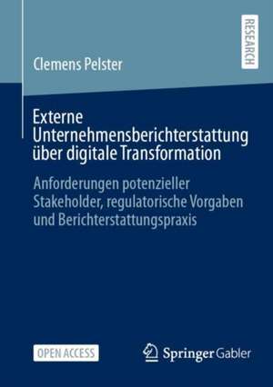 Externe Unternehmensberichterstattung über digitale Transformation: Anforderungen potenzieller Stakeholder, regulatorische Vorgaben und Berichterstattungspraxis de Clemens Pelster