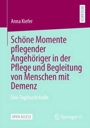 Schöne Momente pflegender Angehöriger in der Pflege und Begleitung von Menschen mit Demenz: Eine Tagebuchstudie de Anna Kiefer