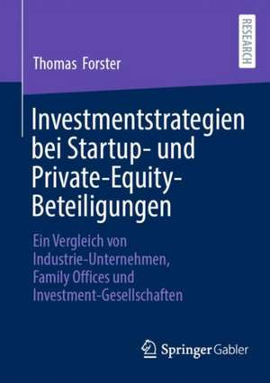 Investmentstrategien bei Startup- und Private-Equity-Beteiligungen: Ein Vergleich von Industrie-Unternehmen, Family Offices und Investment-Gesellschaften de Thomas Forster