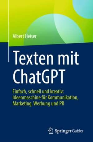 Texten mit ChatGPT: Einfach, schnell und kreativ: Ideenmaschine für Kommunikation, Marketing, Werbung und PR de Albert Heiser