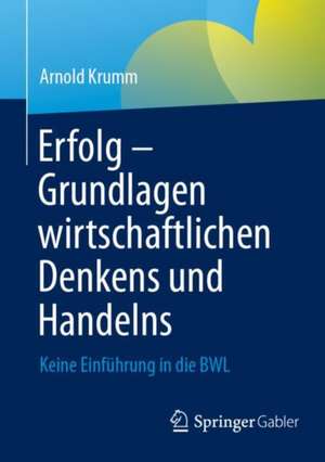 Erfolg – Grundlagen wirtschaftlichen Denkens und Handelns: Keine Einführung in die BWL de Arnold Krumm