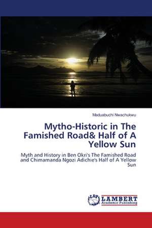 Mytho-Historic in The Famished Road& Half of A Yellow Sun de Maduabuchi Nwachukwu