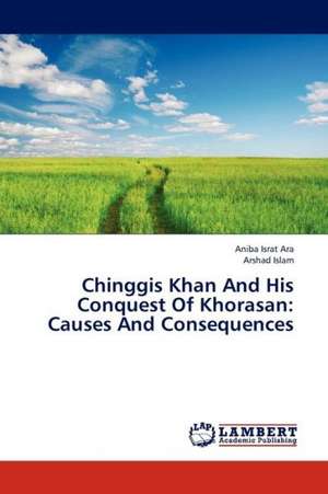 Chinggis Khan And His Conquest Of Khorasan: Causes And Consequences de Ara Aniba Israt