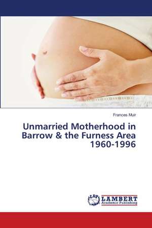 Unmarried Motherhood in Barrow & the Furness Area 1960-1996 de Muir Frances