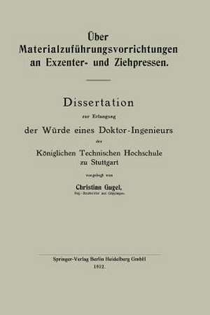 Über Materialzuführungsvorrichtungen an Exzenter- und Ziehpressen: Dissertation zur Erlangung der Würde eines Doktor-Ingenieurs der Königlichen Technischen Hochschule zu Stuttgart de Christian Gugel