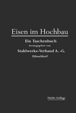 Eisen im Hochbau: Ein Taschenbuch mit Zeichnungen, Zusammenstellungen und Angaben über die Verwendung von Eisen im Hochbau de Stahlwerks-Verband A-G