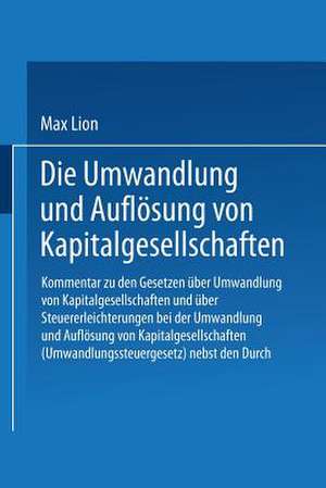 Die Umwandlung und Auflösung von Kapitalgesellschaften: Kommentar zu den Gesetzen über Umwandlung von Kapitalgesellschaften und über Steuererleichterungen bei der Umwandlung und Auflösung von Kapitalgesellschaften (Umwandlungssteuergesetz) nebst den Durchführungsbestimungen de Max Lion