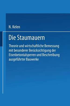 Die Staumauern: Theorie und wirtschaftlichste Bemessung mit besonderer Berücksichtigung der Eisenbetontalsperren und Beschreibung ausgeführter Bauwerke de N. Kelen