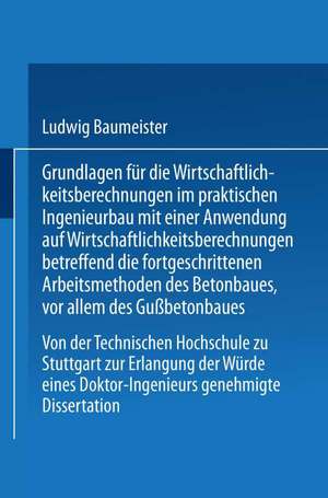 Grundlagen für die Wirtschaftlichkeitsberechnungen im praktischen Ingenieurbau mit einer Anwendung auf Wirtschaftlichkeitsberechnungen betreffend die fortgeschrittenen Arbeitsmethoden des Betonbaues, vor allem des Gußbetonbaues: Von der Technischen Hochschule zu Stuttgart zur Erlangung der Würde eines Doktor-Ingenieurs genehmigte Dissertation de Ludwig Baumeister