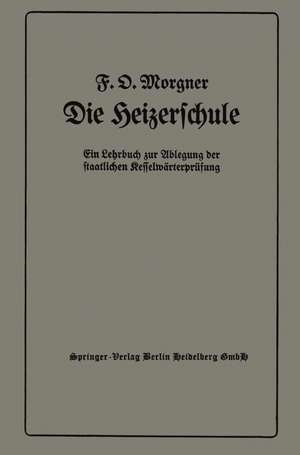 Die Heizerschule: Vorträge über die Bedienung und die Einrichtung von Dampfkesselanlagen und Niederdruckkesseln, Ein Lehrbuch zur Ablegung der staatlichen Kesselwärterprüfung de Friedrich Oskar Morgner