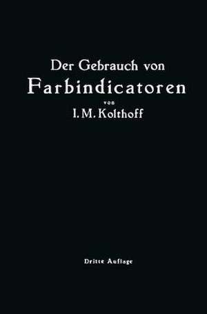 Der Gebrauch von Farbindicatoren: Ihre Anwendung in der Neutralisationsanalyse und bei der colorimetrischen Bestimmung der Wasserstoffionenkonzentration de Isaak Maurits Kolhoff