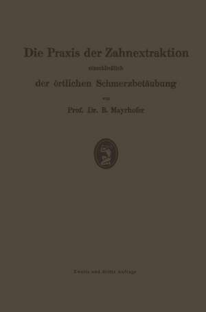 Die Praxis der Zahnextraktion, einschließlich der örtlichen Schmerzbetäubung: Kurzgefaßtes Lehrbuch für Zahnärzte, Ärzte und Studierende de Bernhard Mayrhofer