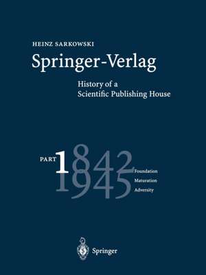 Springer-Verlag: History of a Scientific Publishing House: Part 1: 1842–1945 Foundation Maturation Adversity de Heinz Sarkowski