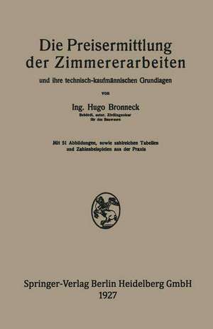 Die Preisermittlung der Zimmererarbeiten und ihre technisch-kaufmännischen Grundlagen: Ein neuzeitliches Hilfsbuch für die Ermittlung und Prüfung angemessener Angebotspreise de Hugo Bronneck