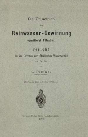 Die Principien der Reinwasser-Gewinnung vermittelst Filtration: Bericht an die Direction der Städtischen Wasserwerke zu Berlin de Carl Piefke