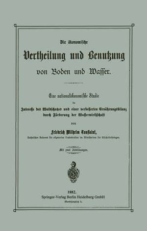 Die ökonomische Vertheilung und Benutzung von Boden und Wasser: Eine nationalökonomische Studie im Interesse des Waldschutzes und einer verbesserten Ernährungsbilanz durch Förderung der Wasserwirthschaft de Friedrich Wilhelm Toussaint