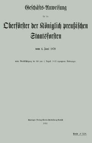 Geschäfts-Anweisung für die Oberförster der Königlich preußischen Staatsforsten vom 4. Juni 1870 unter Berücksichtigung der bis zum 1. August 1912 ergangenen Änderungen de Koniglich-Perussisches Staatsforstamt