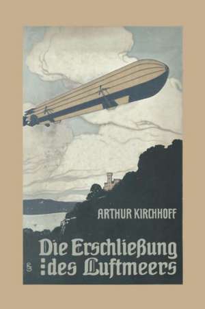 Die Erschließung des Luftmeers: Luftschiffahrt und Flugtechnik in ihrer Entwicklung und ihrem heutigen Stande de Arthur Kirchhoff