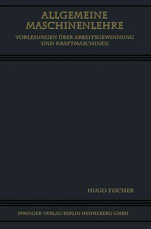 Allgemeine Maschinenlehre: Vorlesungen Über Arbeitsgewinnung und Kraftmaschinen de Hugo Fischer